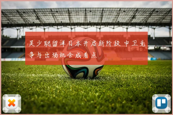 吴少聪留洋日本开启新阶段 中卫竞争与出场机会成看点