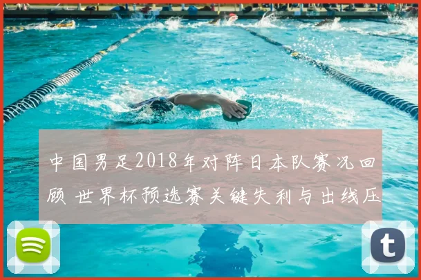 中国男足2018年对阵日本队赛况回顾 世界杯预选赛关键失利与出线压力加大
