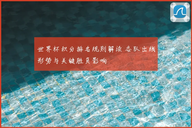 世界杯积分排名规则解读 各队出线形势与关键胜负影响