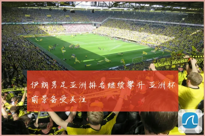 伊朗男足亚洲排名继续攀升 亚洲杯前景备受关注