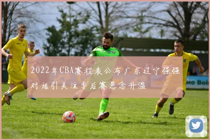 2022年CBA赛程表公布广东辽宁强强对话引关注季后赛悬念升温