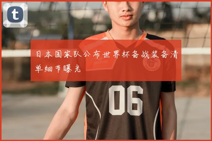 日本国家队公布世界杯备战装备清单细节曝光