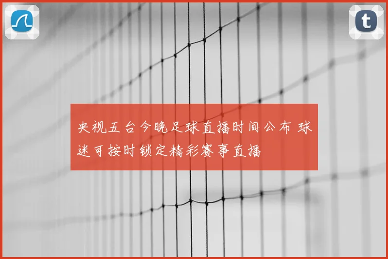 央视五台今晚足球直播时间公布 球迷可按时锁定精彩赛事直播