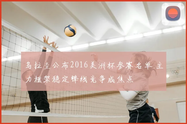 乌拉圭公布2016美洲杯参赛名单 主力框架稳定锋线竞争成焦点