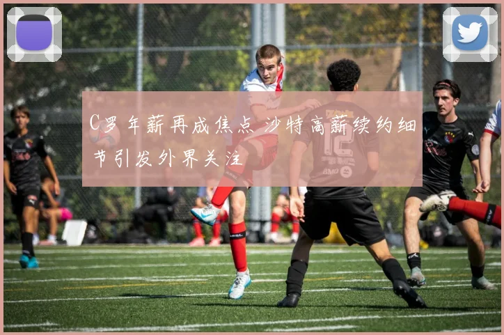 C罗年薪再成焦点 沙特高薪续约细节引发外界关注