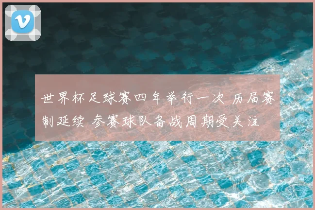 世界杯足球赛四年举行一次 历届赛制延续 参赛球队备战周期受关注