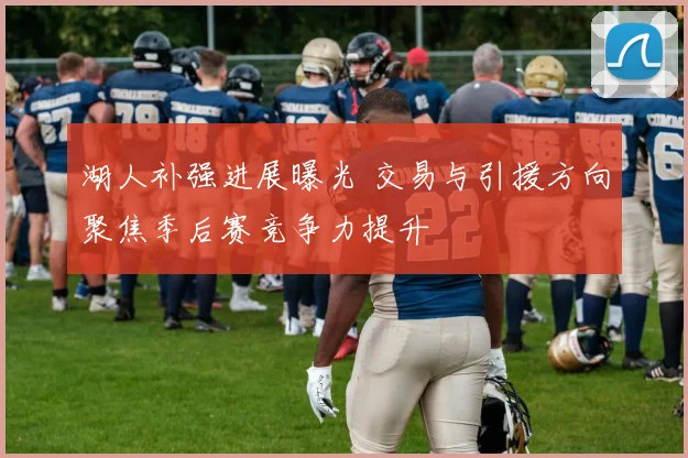湖人补强进展曝光 交易与引援方向聚焦季后赛竞争力提升