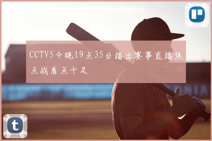 CCTV5今晚19点35分播出赛事直播焦点战看点十足