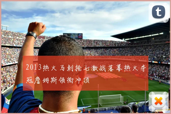 2013热火马刺抢七激战落幕热火夺冠詹姆斯领衔冲顶