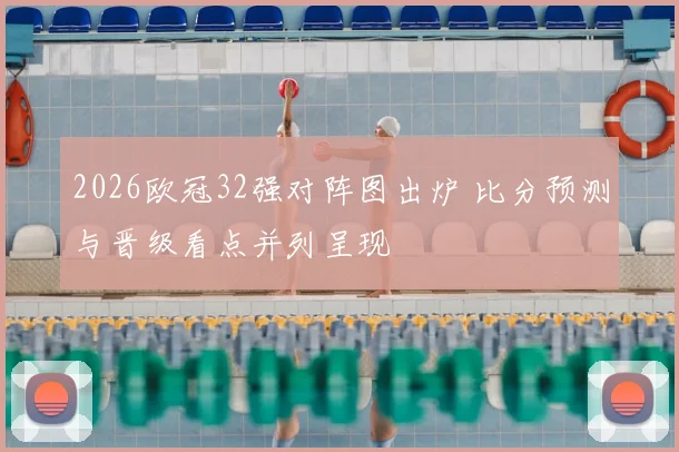 2026欧冠32强对阵图出炉 比分预测与晋级看点并列呈现