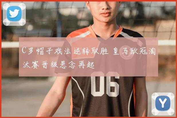 C罗帽子戏法逆转取胜 皇马欧冠淘汰赛晋级悬念再起