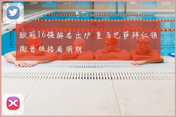 欧冠16强排名出炉 皇马巴萨拜仁领衔晋级格局明朗