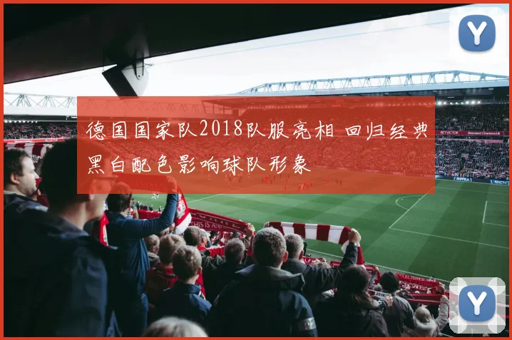 德国国家队2018队服亮相 回归经典黑白配色影响球队形象