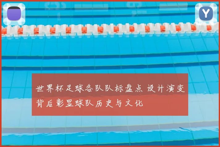 世界杯足球各队队标盘点 设计演变背后彰显球队历史与文化