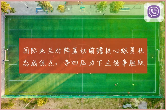 国际米兰对阵莱切前瞻核心球员状态成焦点，争四压力下主场争胜取分