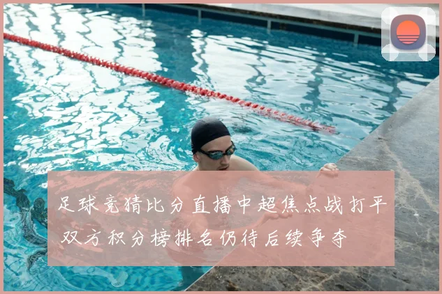 足球竞猜比分直播中超焦点战打平 双方积分榜排名仍待后续争夺