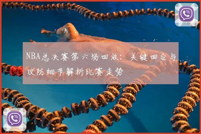 NBA总决赛第六场回放：关键回合与攻防细节解析比赛走势