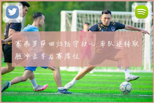 塞弗罗萨回归防守核心 率队逆转取胜冲击季后赛席位