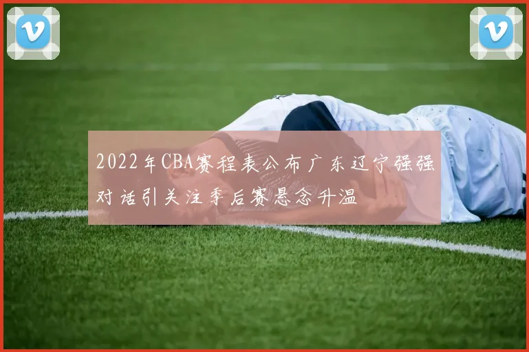 2022年CBA赛程表公布广东辽宁强强对话引关注季后赛悬念升温