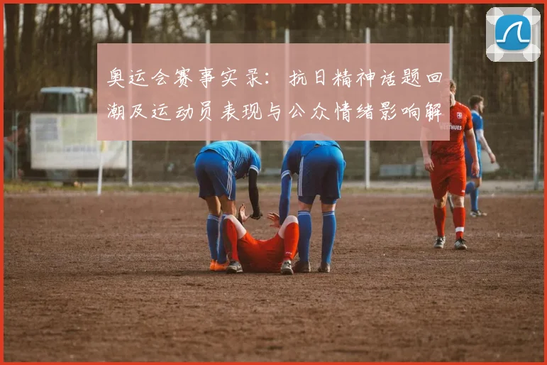 奥运会赛事实录：抗日精神话题回潮及运动员表现与公众情绪影响解析