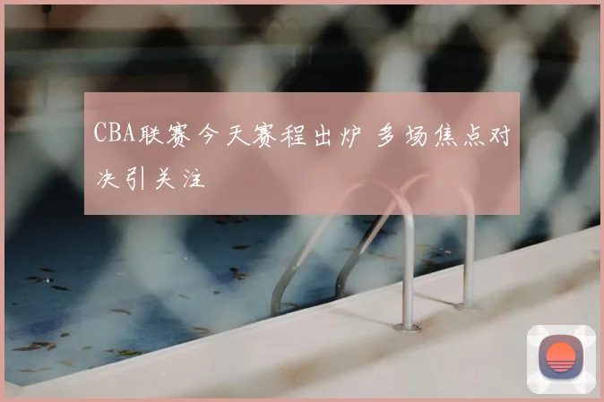 CBA联赛今天赛程出炉 多场焦点对决引关注