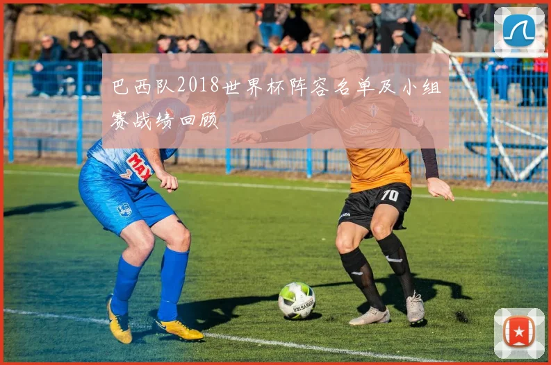 巴西队2018世界杯阵容名单及小组赛战绩回顾