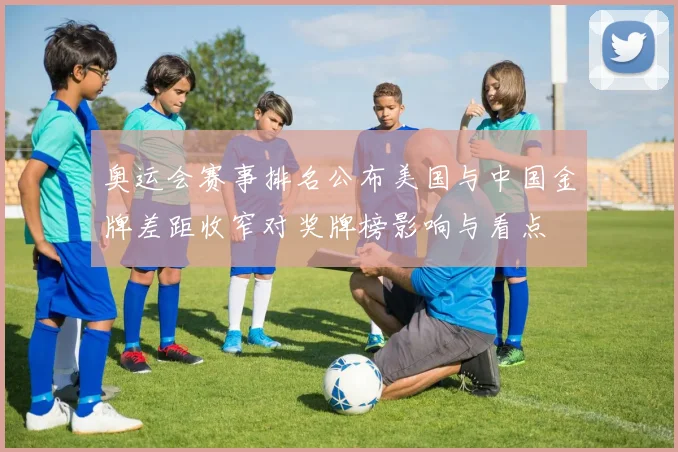 奥运会赛事排名公布美国与中国金牌差距收窄对奖牌榜影响与看点