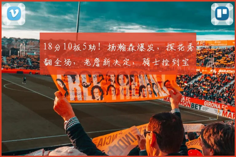 18分10板5助！杨瀚森爆发，探花秀翻全场，老詹新决定，骑士捡到宝
